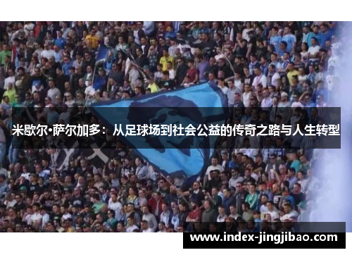 米歇尔·萨尔加多：从足球场到社会公益的传奇之路与人生转型
