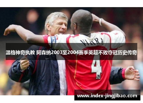温格神奇执教 阿森纳2003至2004赛季英超不败夺冠历史传奇