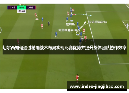 切尔西如何通过精确战术布局实现比赛优势并提升整体团队协作效率