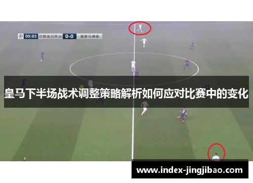 皇马下半场战术调整策略解析如何应对比赛中的变化