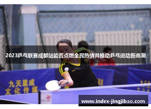 2023乒乓联赛成都站能否点燃全民热情并推动乒乓运动新高潮