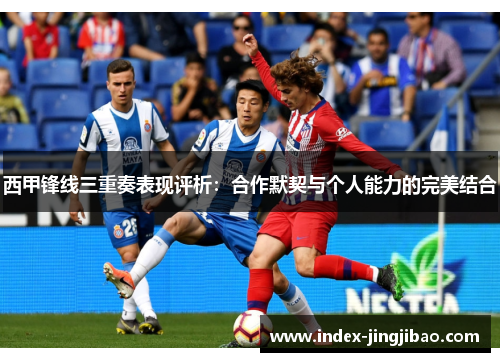 西甲锋线三重奏表现评析：合作默契与个人能力的完美结合