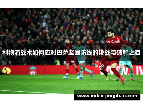 利物浦战术如何应对巴萨坚固防线的挑战与破解之道