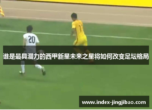 谁是最具潜力的西甲新星未来之星将如何改变足坛格局