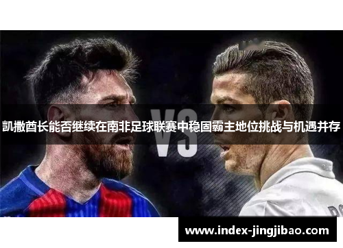 凯撒酋长能否继续在南非足球联赛中稳固霸主地位挑战与机遇并存