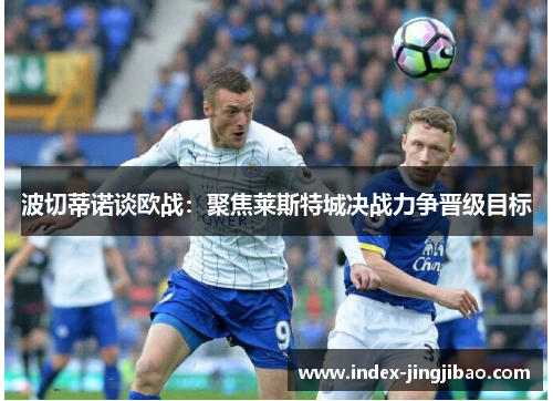 波切蒂诺谈欧战：聚焦莱斯特城决战力争晋级目标