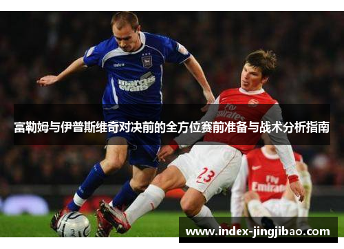 富勒姆与伊普斯维奇对决前的全方位赛前准备与战术分析指南