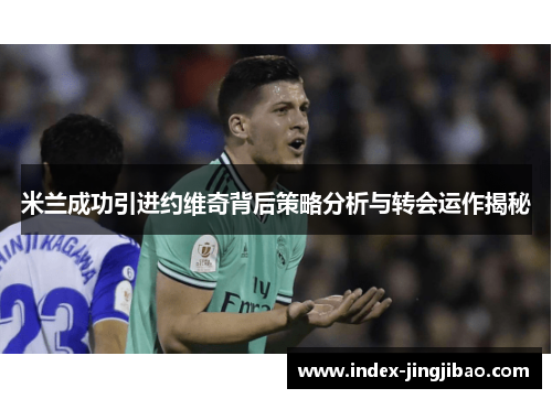 米兰成功引进约维奇背后策略分析与转会运作揭秘