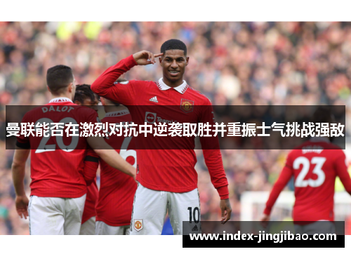 曼联能否在激烈对抗中逆袭取胜并重振士气挑战强敌