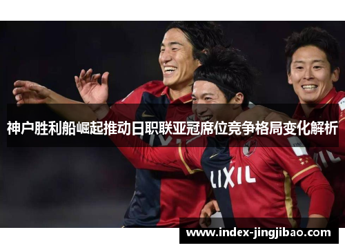 神户胜利船崛起推动日职联亚冠席位竞争格局变化解析