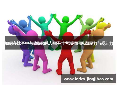 如何在比赛中有效鼓励队友提升士气增强团队凝聚力与战斗力