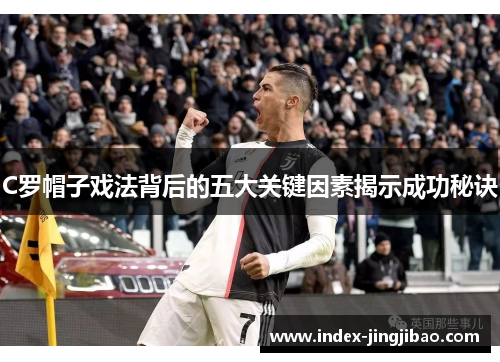 C罗帽子戏法背后的五大关键因素揭示成功秘诀