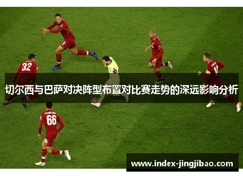 切尔西与巴萨对决阵型布置对比赛走势的深远影响分析