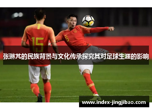 张琳芃的民族背景与文化传承探究其对足球生涯的影响