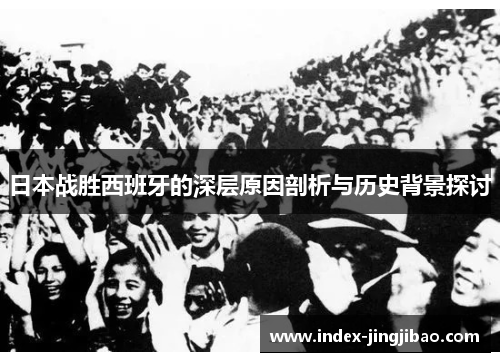 日本战胜西班牙的深层原因剖析与历史背景探讨