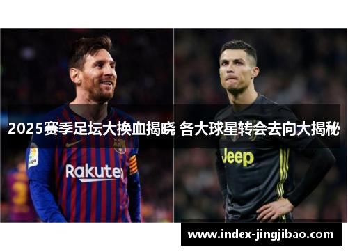 2025赛季足坛大换血揭晓 各大球星转会去向大揭秘