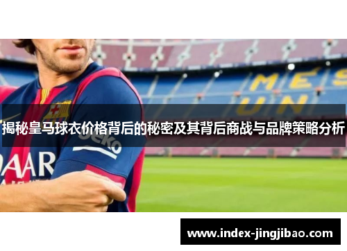 揭秘皇马球衣价格背后的秘密及其背后商战与品牌策略分析
