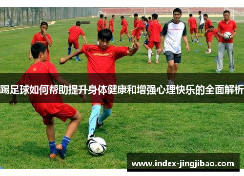 踢足球如何帮助提升身体健康和增强心理快乐的全面解析