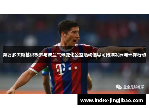 莱万多夫斯基积极参与波兰气候变化公益活动倡导可持续发展与环保行动
