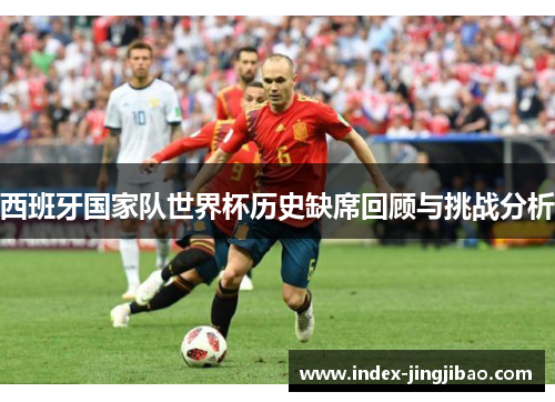西班牙国家队世界杯历史缺席回顾与挑战分析
